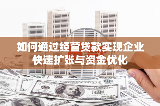 东西湖如何通过经营贷款实现企业快速扩张与资金优化