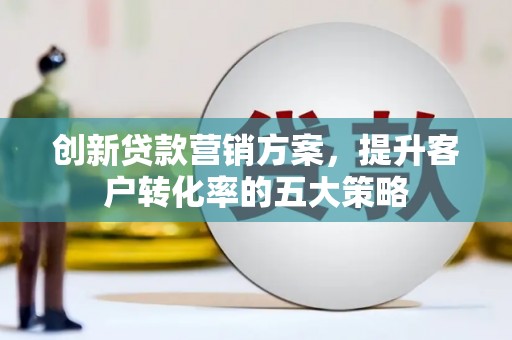 东西湖创新贷款营销方案，提升客户转化率的五大策略