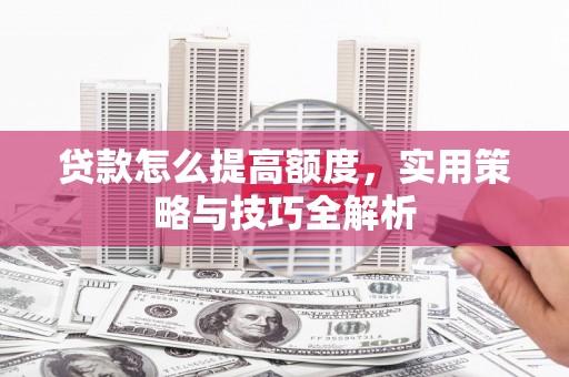 东西湖贷款怎么提高额度，实用策略与技巧全解析