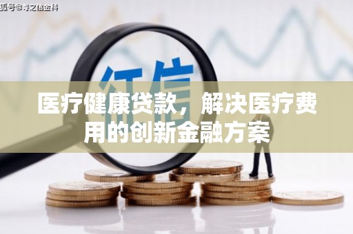 东西湖医疗健康贷款，解决医疗费用的创新金融方案