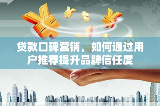 东西湖贷款口碑营销，如何通过用户推荐提升品牌信任度