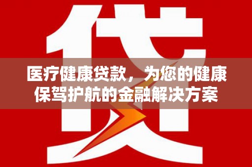 东西湖医疗健康贷款，为您的健康保驾护航的金融解决方案