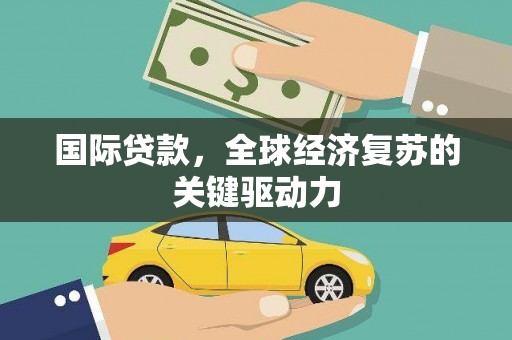 东西湖国际贷款，全球经济复苏的关键驱动力