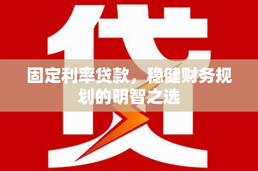 东西湖固定利率贷款，稳健财务规划的明智之选