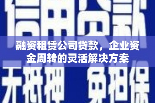 东西湖融资租赁公司贷款，企业资金周转的灵活解决方案