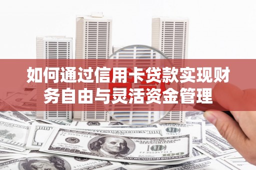 东西湖如何通过信用卡贷款实现财务自由与灵活资金管理