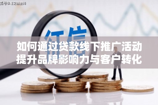 东西湖如何通过贷款线下推广活动提升品牌影响力与客户转化率