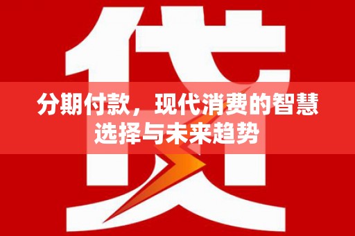 东西湖分期付款，现代消费的智慧选择与未来趋势