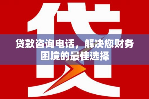 东西湖贷款咨询电话，解决您财务困境的最佳选择
