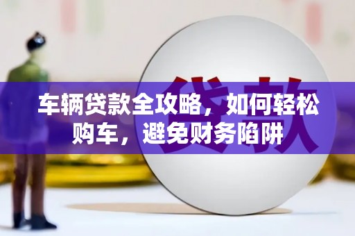 东西湖车辆贷款全攻略，如何轻松购车，避免财务陷阱