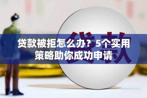 东西湖贷款被拒怎么办？5个实用策略助你成功申请