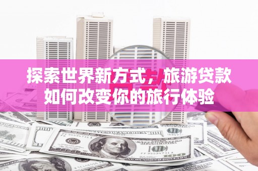 东西湖探索世界新方式，旅游贷款如何改变你的旅行体验