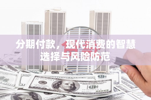 东西湖分期付款，现代消费的智慧选择与风险防范