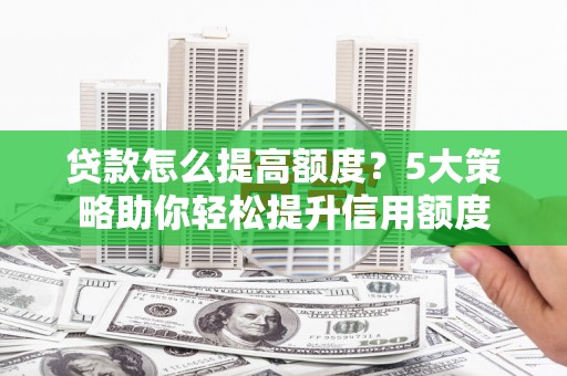 东西湖贷款怎么提高额度？5大策略助你轻松提升信用额度