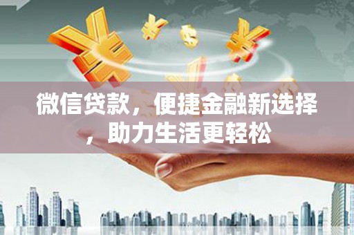 东西湖微信贷款，便捷金融新选择，助力生活更轻松