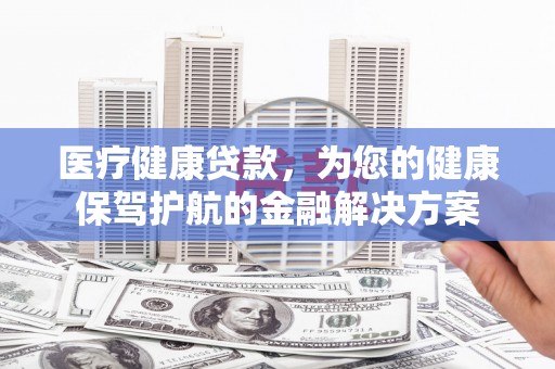 东西湖医疗健康贷款，为您的健康保驾护航的金融解决方案