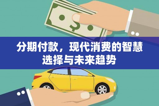 东西湖分期付款，现代消费的智慧选择与未来趋势