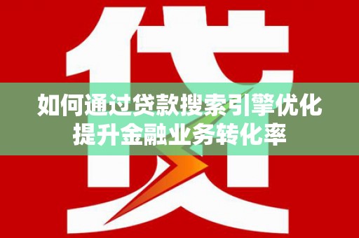 东西湖如何通过贷款搜索引擎优化提升金融业务转化率