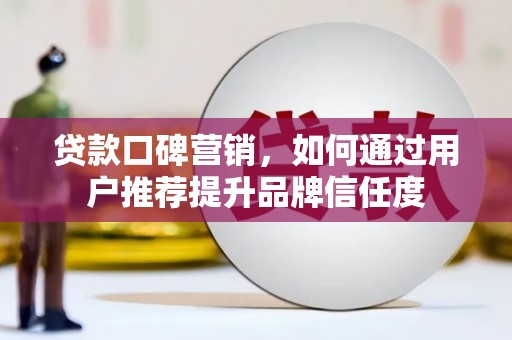 东西湖贷款口碑营销，如何通过用户推荐提升品牌信任度