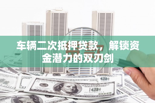 东西湖车辆二次抵押贷款，解锁资金潜力的双刃剑