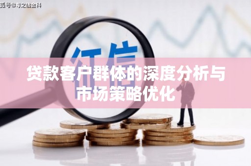 东西湖贷款客户群体的深度分析与市场策略优化
