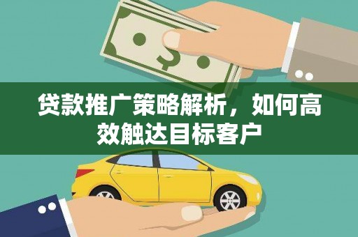 东西湖贷款推广策略解析，如何高效触达目标客户