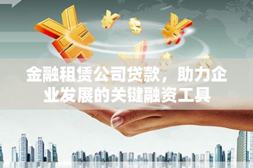 东西湖金融租赁公司贷款，助力企业发展的关键融资工具