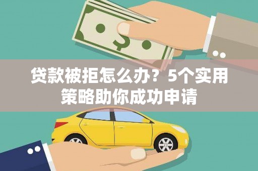 东西湖贷款被拒怎么办？5个实用策略助你成功申请