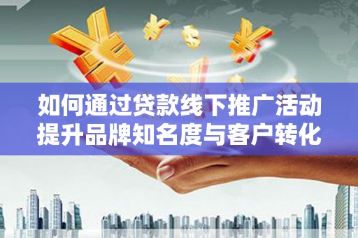 东西湖如何通过贷款线下推广活动提升品牌知名度与客户转化率
