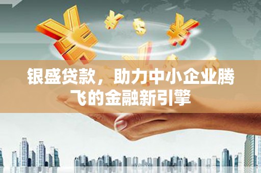 东西湖银盛贷款，助力中小企业腾飞的金融新引擎