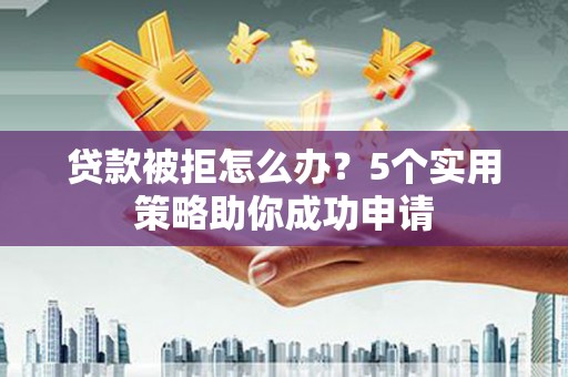 东西湖贷款被拒怎么办？5个实用策略助你成功申请