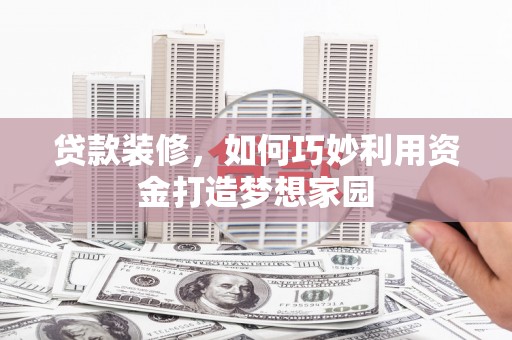 东西湖贷款装修，如何巧妙利用资金打造梦想家园