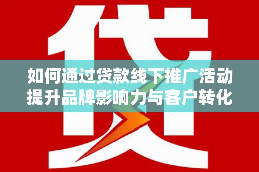 东西湖如何通过贷款线下推广活动提升品牌影响力与客户转化率