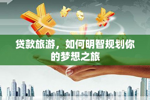 东西湖贷款旅游，如何明智规划你的梦想之旅