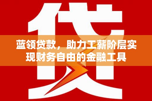 东西湖蓝领贷款，助力工薪阶层实现财务自由的金融工具