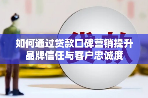 东西湖如何通过贷款口碑营销提升品牌信任与客户忠诚度