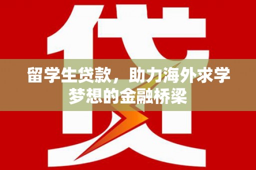 东西湖留学生贷款，助力海外求学梦想的金融桥梁