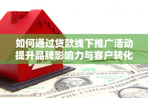 东西湖如何通过贷款线下推广活动提升品牌影响力与客户转化率