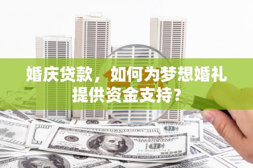 东西湖婚庆贷款，如何为梦想婚礼提供资金支持？
