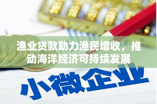 东西湖渔业贷款助力渔民增收，推动海洋经济可持续发展