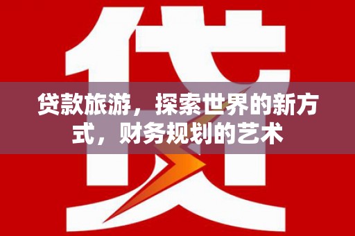 东西湖贷款旅游，探索世界的新方式，财务规划的艺术