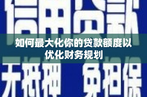 东西湖如何最大化你的贷款额度以优化财务规划