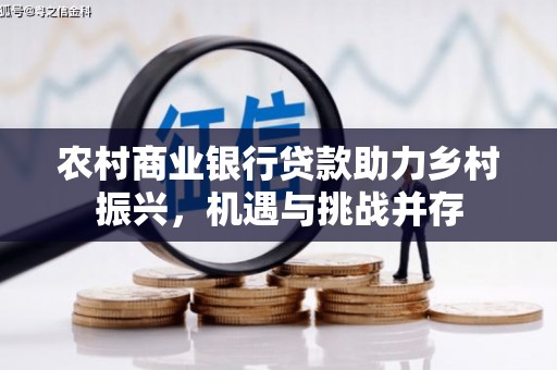 东西湖农村商业银行贷款助力乡村振兴，机遇与挑战并存