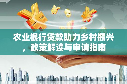 东西湖农业银行贷款助力乡村振兴，政策解读与申请指南