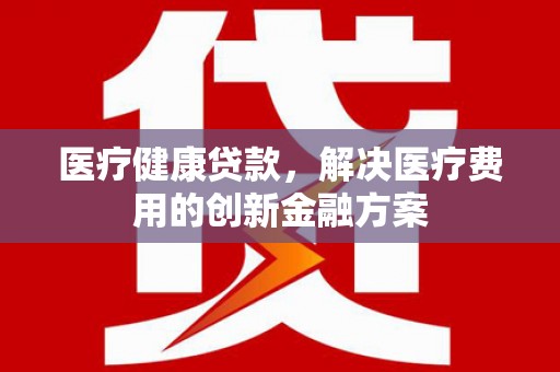 东西湖医疗健康贷款，解决医疗费用的创新金融方案