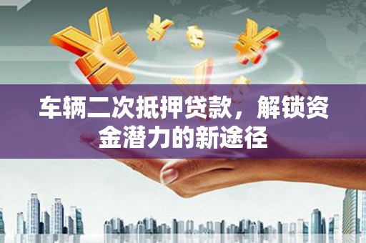 东西湖车辆二次抵押贷款，解锁资金潜力的新途径