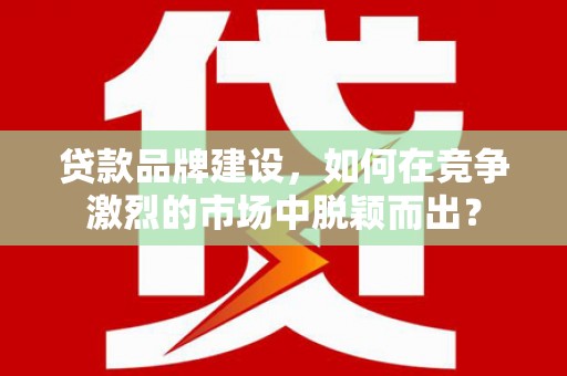 东西湖贷款品牌建设，如何在竞争激烈的市场中脱颖而出？