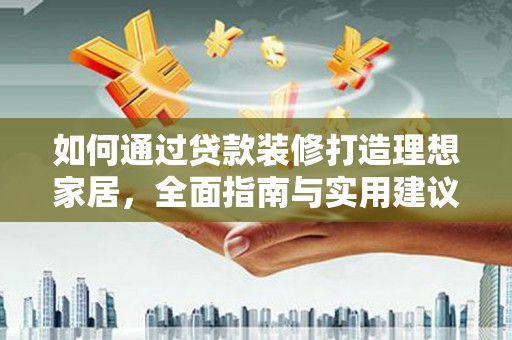 东西湖如何通过贷款装修打造理想家居，全面指南与实用建议