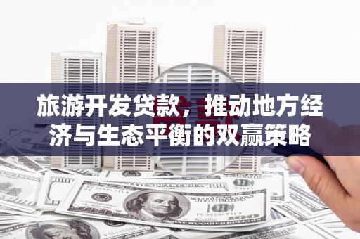 东西湖旅游开发贷款，推动地方经济与生态平衡的双赢策略
