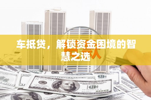东西湖车抵贷，解锁资金困境的智慧之选
